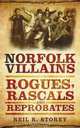 Norfolk Villains: Rogues, Rascals & Reprobates, Neil R. Storey 