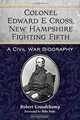 Colonel Edward E. Cross, New Hampshire Fighting Fifth: A Civil War Biography, Robert Grandchamp 