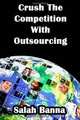 Crush The Competition With Outsourcing: Everything You Need To Know About Outsourcing!, Salah Banna 