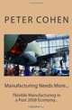 Manufacturing Needs More...: Flexible Manufacturing in a Post 2008 Economy..., Peter Cohen 