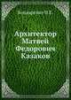 Архитектор Матвей Федорович Казаков. 1738-1813, Бондаренко И.Е. 