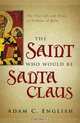 The Saint Who Would Be Santa Claus: The True Life and Trials of Nicholas of Myra, Adam C. English 