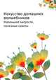 Искусство домашних волшебников. Маленькие хитрости, полезные советы, А.М. Кузниченко 