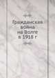 Гражданская война на Волге в 1918 г, Коллектив авторов 