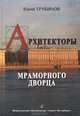 Архитекторы Мраморного дворца. Мистификации и реальность, Юрий Трубинов 