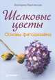 Шелковые цветы. Основы фитодизайна, Екатерина Ракитянская 