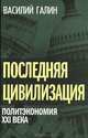 Последняя цивилизация. Политэкономия XXI века / В.В. Галин., Галин Василий Васильевич 