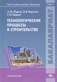 Технологические процессы в строительстве. Учебник для студентов учреждений высшего профессионального образования. Гриф УМО вузов России, А. Ф. Юдина, В. В. Верстов, Г. М. Бадьин 