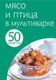 50 рецептов. Мясо и птица в мультиварке, 