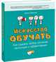 Искусство обучать. Как сделать любое обучение нескучным и эффективным, Дирксен Джули 