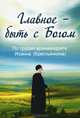 Главное - быть с Богом. По трудам архимандрита Иоанна (Крестьянкина), 