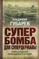 Супербомба для супердержавы: Тайны создания термоядерного оружия. Губарев В. С, Губарев Владимир Степанович 