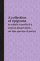 A collection of epigrams. to which is prefix`d a critical dissertation on this species of poetry, Collection 
