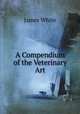 A Compendium of the Veterinary Art, James White 