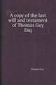 A copy of the last will and testament of Thomas Guy Esq, Thomas Guy 