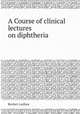 A Course of clinical lectures on diphtheria, Reuben Ludlam 
