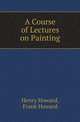 A Course of Lectures on Painting, Henry Howard,Frank Howard 