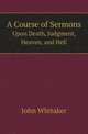 A Course of Sermons. Upon Death, Judgment, Heaven, and Hell, John Whitaker 