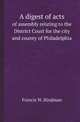 A digest of acts. of assembly relating to the District Court for the city and county of Philadelphia, Francis W. Hindman 