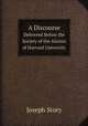 A Discourse. Delivered Before the Society of the Alumni of Harvard University, Joseph Story 