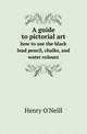 A guide to pictorial art. how to use the black lead pencil, chalks, and water colours, Henry O