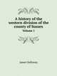 A history of the western division of the county of Sussex. Volume 1, James Dallaway 