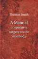 A Manual. of operative surgery on the dead body, Thomas Smith 