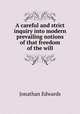 A careful and strict inquiry into modern prevailing notions of that freedom of the will, Jonathan Edwards 