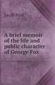 A brief memoir of the life and public character of George Fox, Jacob Post 