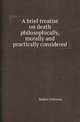 A brief treatise on death philosophically, morally and practically considered, Robert Fellowes 