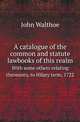 A catalogue of the common and statute lawbooks of this realm. With some others relating thereunto, to Hilary term, 1722, John Walthoe 