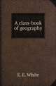 A class-book of geography, E. E. White 