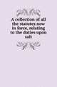 A collection of all the statutes now in force, relating to the duties upon salt, Great Britain 