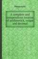 A complete and compendious treatise of arithmetick, vulgar and decimal, Thomas Clarke 