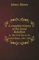 A complete history of the Great Rebellion. or, The Civil War in the United States, 1861-1865, James Moore 