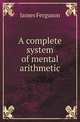 A complete system of mental arithmetic, James Ferguson 