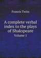 A complete verbal index to the plays of Shakspeare. Volume 1, Francis Twiss 