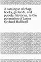A catalogue of chap-books, garlands, and popular histories, in the possession of James Orchard Halliwell, James O. Halliwell 
