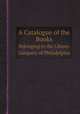 A Catalogue of the Books. Belonging to the Library Company of Philadelphia, Library Company of Philadelphia 
