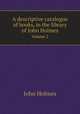 A descriptive catalogue of books, in the library of John Holmes. Volume 2, John Holmes 