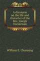 A discourse on the life and character of the Rev. Joseph Tuckerman, William E. Channing 