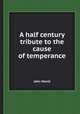 A half century tribute to the cause of temperance, John Marsh 