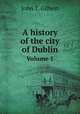 A history of the city of Dublin. Volume 1, John T. Gilbert 