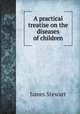 A practical treatise on the diseases of children, James Stewart 