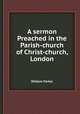 A sermon Preached in the Parish-church of Christ-church, London, William Parker 