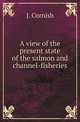 A view of the present state of the salmon and channel-fisheries, J. Cornish 