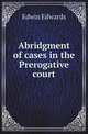 Abridgment of cases in the Prerogative court, Edwin Edwards 