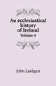 An ecclesiastical history of Ireland. Volume 4, John Lanigan 