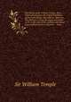 The Works of Sir William Temple, Bart: Observations upon the United Provinces of the Netherlands. Miscellanea. Memoirs. The third part. From the peace concluded 1679, to the time of the author`s retirement from publick business, Sir William Temple 