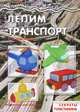 Лепим транспорт. Секреты пластилина, О. С. Московка 